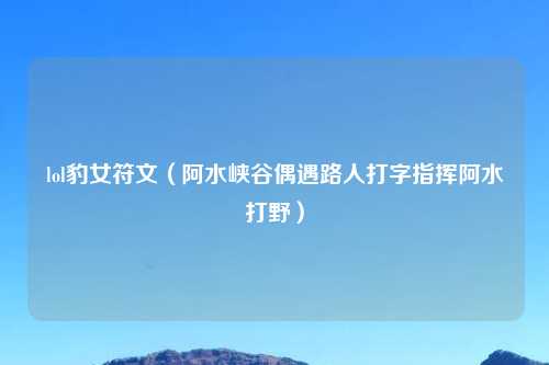 lol豹女符文（阿水峡谷偶遇路人打字指挥阿水打野）
