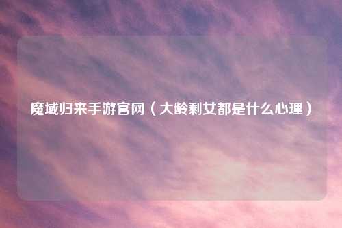 魔域归来手游官网（大龄剩女都是什么心理）
