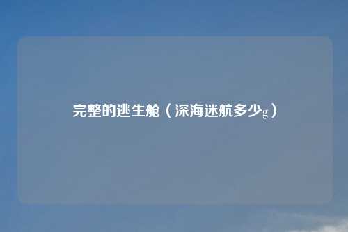 完整的逃生舱（深海迷航多少g）
