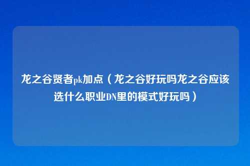 龙之谷贤者pk加点（龙之谷好玩吗龙之谷应该选什么职业DN里的模式好玩吗）