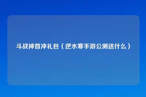 斗战神首冲礼包（逆水寒手游公测送什么）