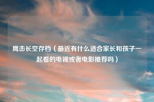 鹰击长空存档（最近有什么适合家长和孩子一起看的电视或者电影推荐吗）