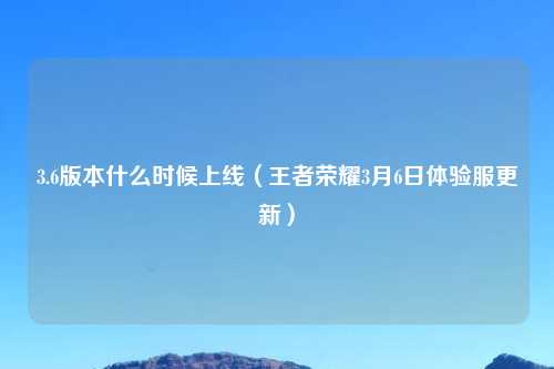 3.6版本什么时候上线（王者荣耀3月6日体验服更新）