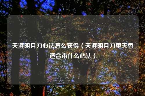 天涯明月刀心法怎么获得（天涯明月刀里天香适合带什么心法）