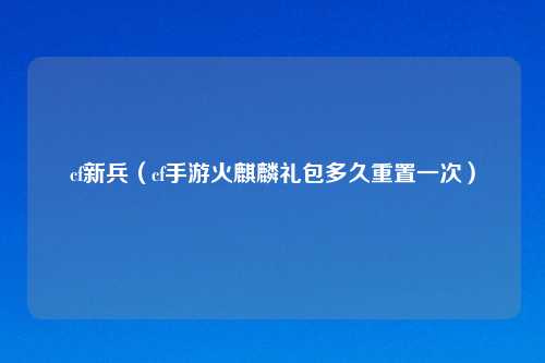cf新兵（cf手游火麒麟礼包多久重置一次）