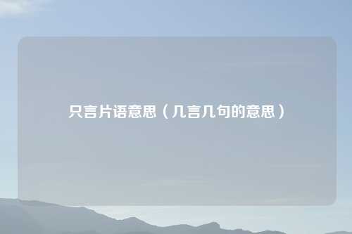 只言片语意思（几言几句的意思）