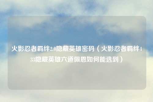火影忍者羁绊2.0隐藏英雄密码（火影忍者羁绊433隐藏英雄六道佩恩如何能选到）