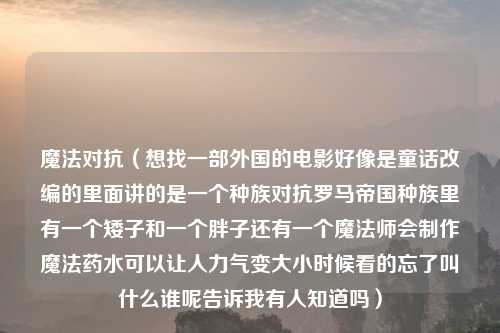 魔法对抗（想找一部外国的电影好像是童话改编的里面讲的是一个种族对抗罗马帝国种族里有一个矮子和一个胖子还有一个魔法师会制作魔法药水可以让人力气变大小时候看的忘了叫什么谁呢告诉我有人知道吗）