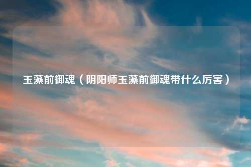 玉藻前御魂（阴阳师玉藻前御魂带什么厉害）