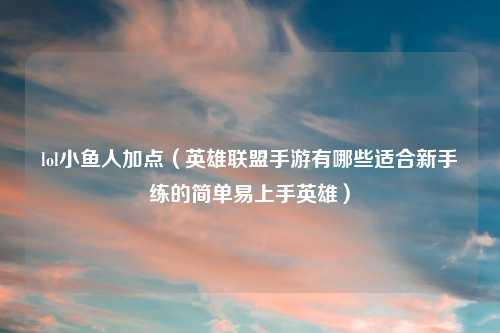 lol小鱼人加点（英雄联盟手游有哪些适合新手练的简单易上手英雄）