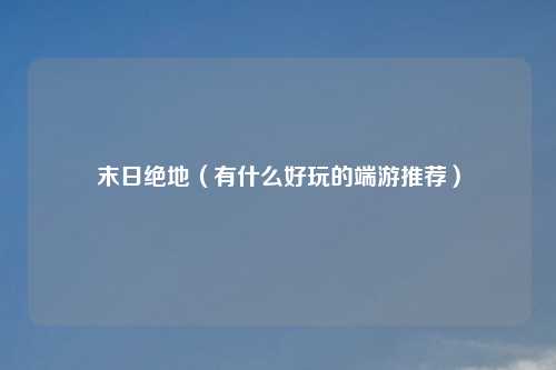 末日绝地（有什么好玩的端游推荐）