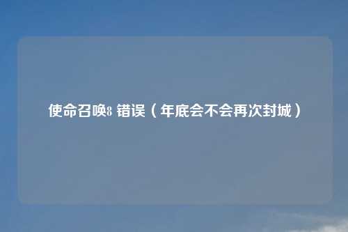 使命召唤8 错误（年底会不会再次封城）