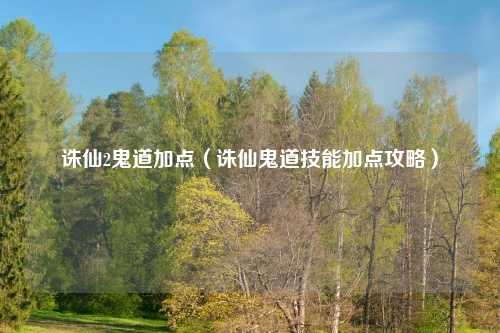 诛仙2鬼道加点（诛仙鬼道技能加点攻略）