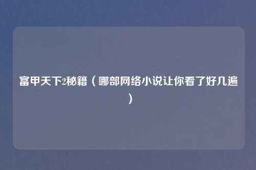 富甲天下2秘籍（哪部网络小说让你看了好几遍）