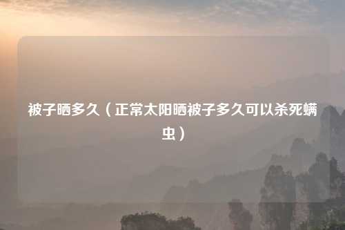 被子晒多久（正常太阳晒被子多久可以杀死螨虫）