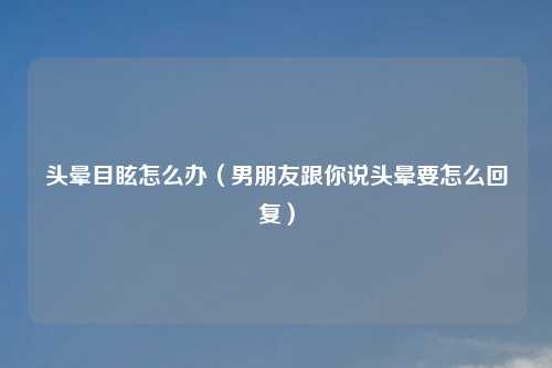 头晕目眩怎么办（男朋友跟你说头晕要怎么回复）