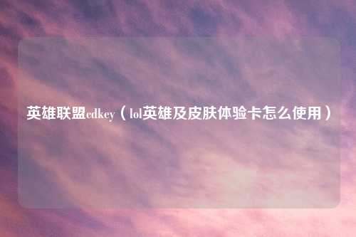 英雄联盟cdkey（lol英雄及皮肤体验卡怎么使用）