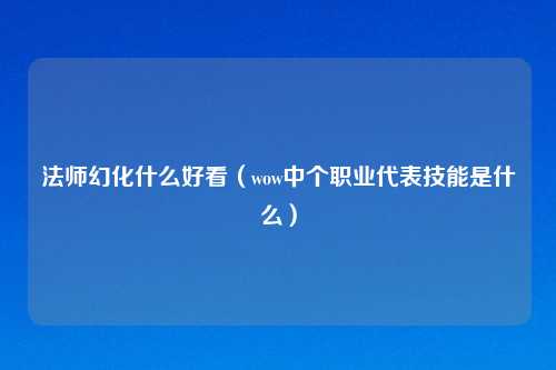 法师幻化什么好看（wow中个职业代表技能是什么）