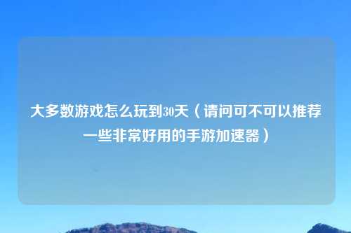 大多数游戏怎么玩到30天（请问可不可以推荐一些非常好用的手游加速器）