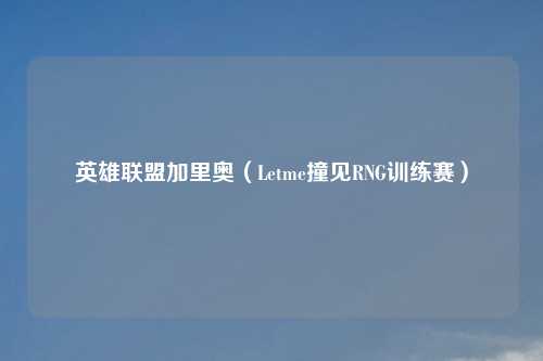 英雄联盟加里奥（Letme撞见RNG训练赛）