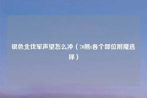 银色北伐军声望怎么冲（70熊t各个部位附魔选择）
