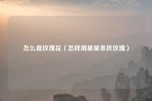 怎么叠玫瑰花（怎样用星星条折玫瑰）