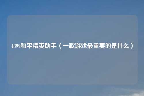 4399和平精英助手（一款游戏最重要的是什么）