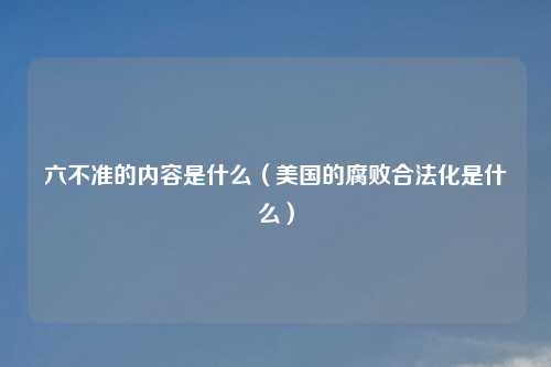 六不准的内容是什么（美国的腐败合法化是什么）
