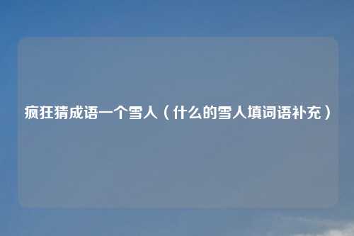 疯狂猜成语一个雪人（什么的雪人填词语补充）