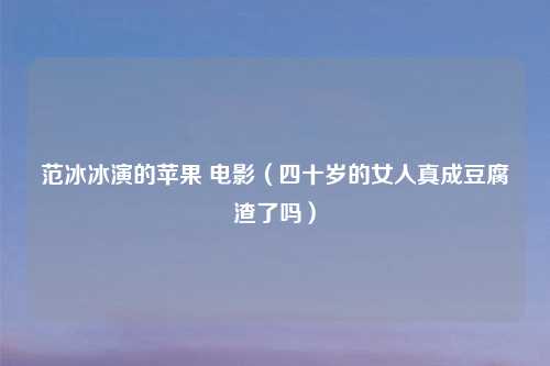 范冰冰演的苹果 电影（四十岁的女人真成豆腐渣了吗）