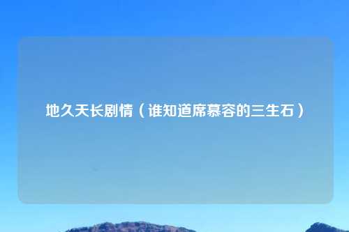 地久天长剧情（谁知道席慕容的三生石）