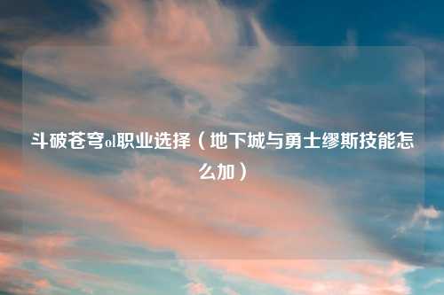 斗破苍穹ol职业选择（地下城与勇士缪斯技能怎么加）