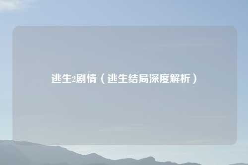 逃生2剧情（逃生结局深度解析）