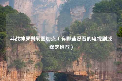 斗战神罗刹刷图加点（有哪些好看的电视剧或综艺推荐）
