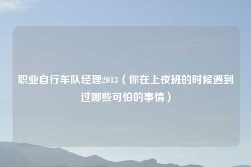 职业自行车队经理2013（你在上夜班的时候遇到过哪些可怕的事情）