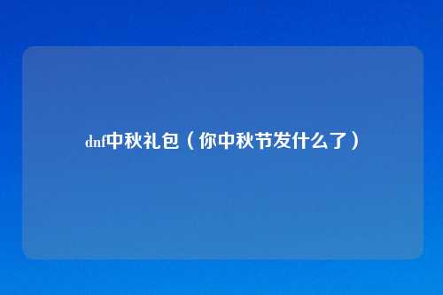 dnf中秋礼包（你中秋节发什么了）