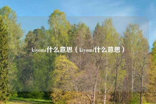 kiyomi什么意思（kiyomi什么意思）