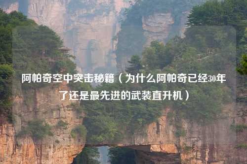 阿帕奇空中突击秘籍（为什么阿帕奇已经30年了还是最先进的武装直升机）