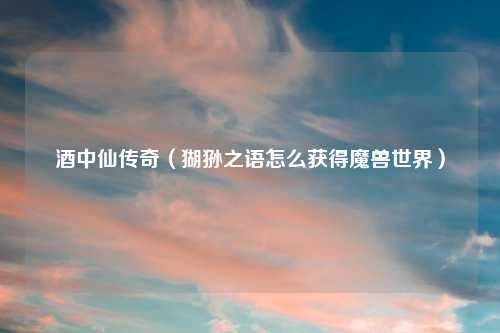 酒中仙传奇（猢狲之语怎么获得魔兽世界）
