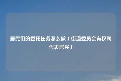 居民们的委托任务怎么做（街道委员会有权利代表居民）