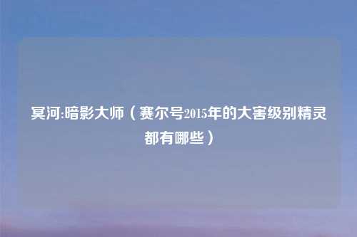 冥河:暗影大师（赛尔号2015年的大害级别精灵都有哪些）