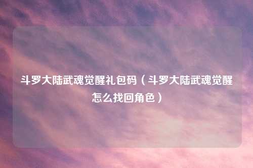 斗罗大陆武魂觉醒礼包码（斗罗大陆武魂觉醒怎么找回角色）
