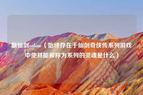 新仙剑online（始终存在于仙剑奇侠传系列游戏中使其能被称为系列的灵魂是什么）