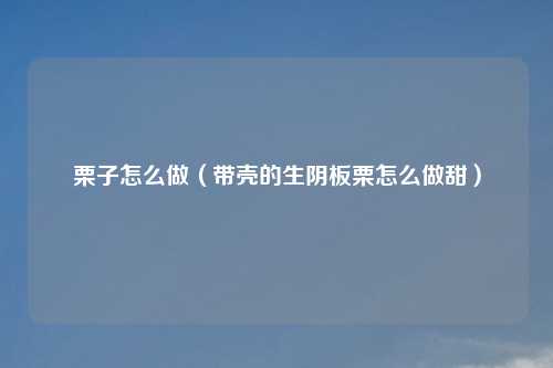 栗子怎么做（带壳的生阴板栗怎么做甜）