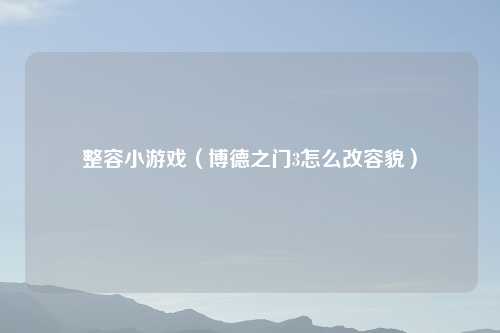 整容小游戏（博德之门3怎么改容貌）