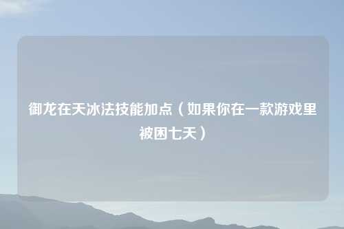御龙在天冰法技能加点（如果你在一款游戏里被困七天）