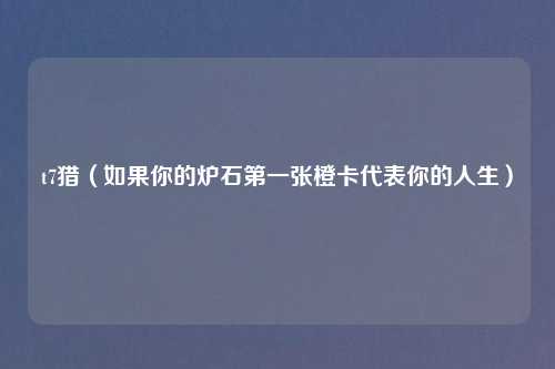 t7猎（如果你的炉石第一张橙卡代表你的人生）
