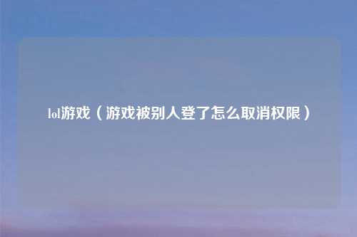 lol游戏（游戏被别人登了怎么取消权限）