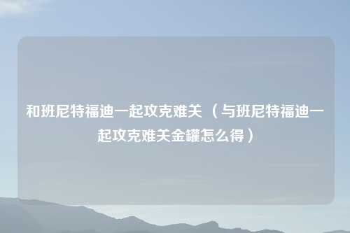 和班尼特福迪一起攻克难关 （与班尼特福迪一起攻克难关金罐怎么得）
