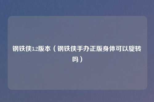 钢铁侠3.2版本（钢铁侠手办正版身体可以旋转吗）